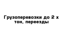 Грузоперевозки до 2-х тон, переезды 